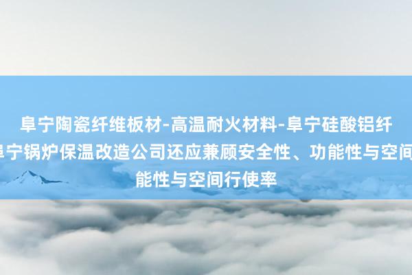 阜宁陶瓷纤维板材-高温耐火材料-阜宁硅酸铝纤维板-阜宁锅炉保温改造公司还应兼顾安全性、功能性与空间行使率